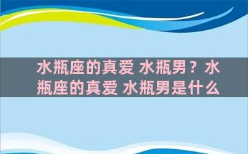 水瓶座的真爱 水瓶男？水瓶座的真爱 水瓶男是什么